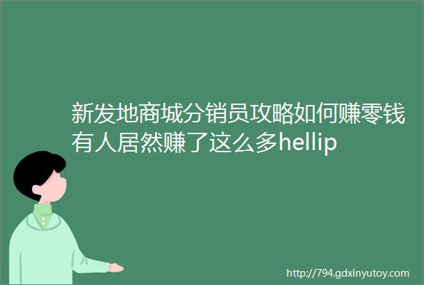 新发地商城分销员攻略如何赚零钱有人居然赚了这么多helliphellip