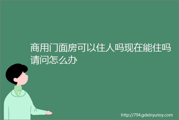 商用门面房可以住人吗现在能住吗请问怎么办