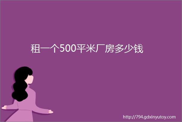 租一个500平米厂房多少钱