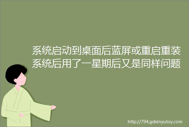 系统启动到桌面后蓝屏或重启重装系统后用了一星期后又是同样问题