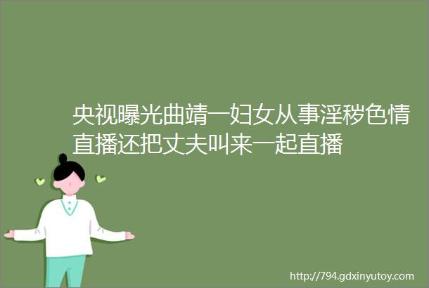 央视曝光曲靖一妇女从事淫秽色情直播还把丈夫叫来一起直播