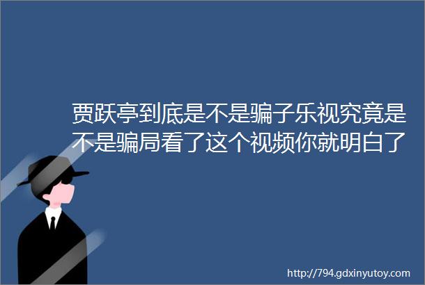 贾跃亭到底是不是骗子乐视究竟是不是骗局看了这个视频你就明白了