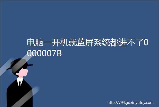 电脑一开机就蓝屏系统都进不了0000007B