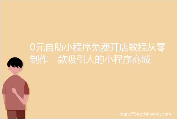 0元自助小程序免费开店教程从零制作一款吸引人的小程序商城