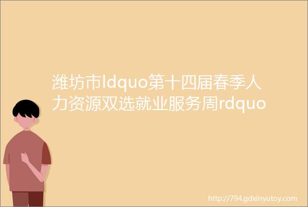 潍坊市ldquo第十四届春季人力资源双选就业服务周rdquo招聘岗位信息