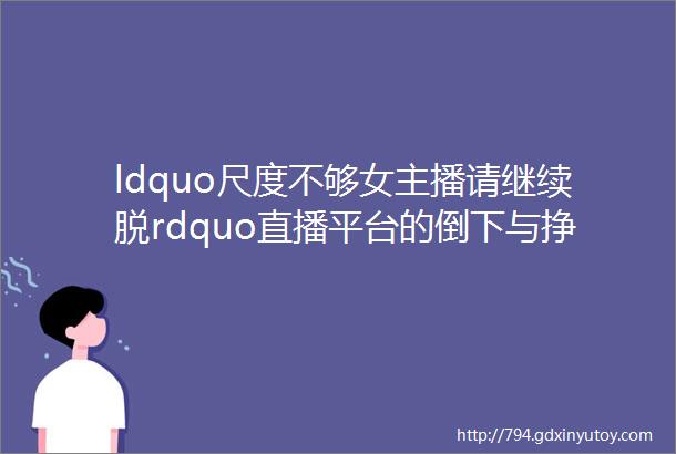 ldquo尺度不够女主播请继续脱rdquo直播平台的倒下与挣扎