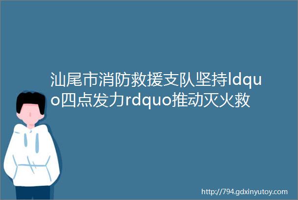 汕尾市消防救援支队坚持ldquo四点发力rdquo推动灭火救援装备作战效能实测实训活动取得实效