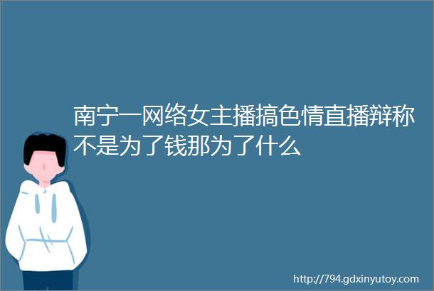 南宁一网络女主播搞色情直播辩称不是为了钱那为了什么