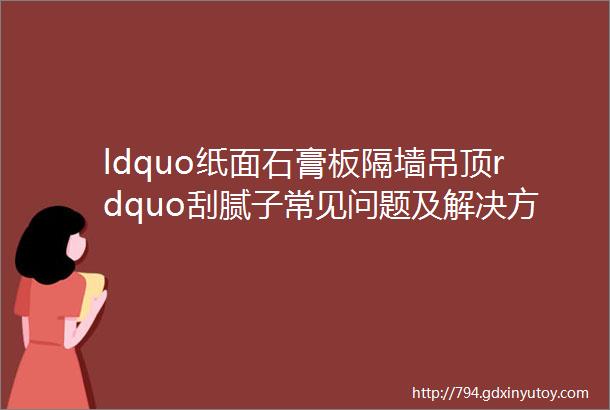 ldquo纸面石膏板隔墙吊顶rdquo刮腻子常见问题及解决方案