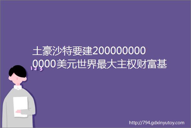 土豪沙特要建2000000000000美元世界最大主权财富基金黑马早报