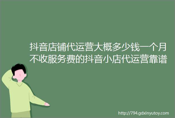 抖音店铺代运营大概多少钱一个月不收服务费的抖音小店代运营靠谱吗