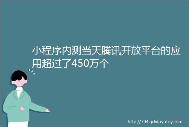 小程序内测当天腾讯开放平台的应用超过了450万个